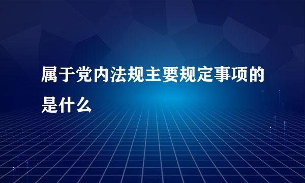 属于党内法规主要规定事项的是什么