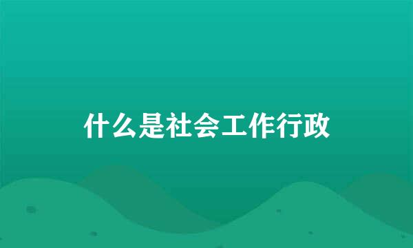 什么是社会工作行政