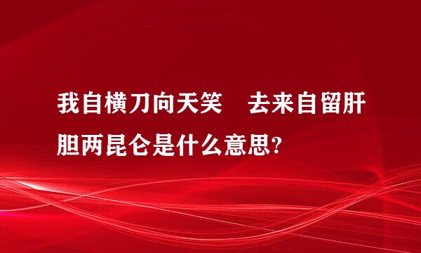 我自横刀向天笑 去来自留肝胆两昆仑是什么意思?