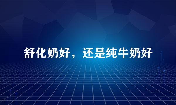 舒化奶好，还是纯牛奶好