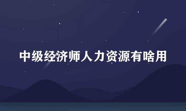 中级经济师人力资源有啥用