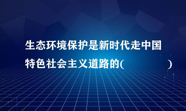 生态环境保护是新时代走中国特色社会主义道路的(    )
