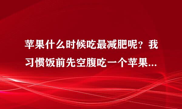 苹果什么时候吃最减肥呢？我习惯饭前先空腹吃一个苹果，请问这样子对身体好不好啊？