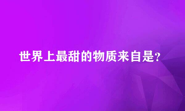 世界上最甜的物质来自是？