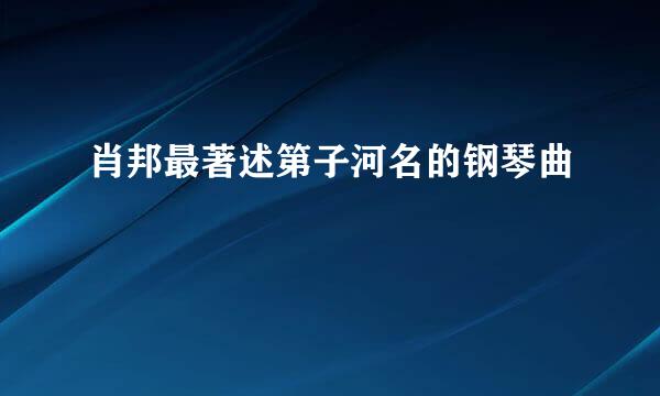 肖邦最著述第子河名的钢琴曲