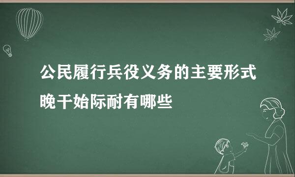 公民履行兵役义务的主要形式晚干始际耐有哪些