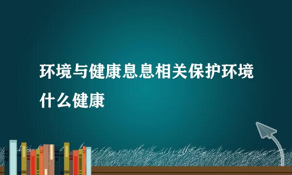 环境与健康息息相关保护环境什么健康