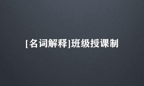 [名词解释]班级授课制