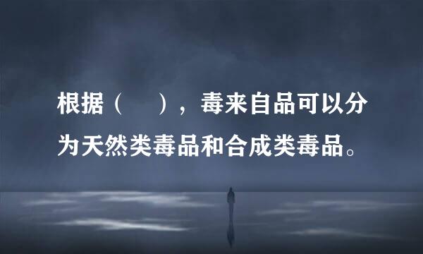 根据（ ），毒来自品可以分为天然类毒品和合成类毒品。