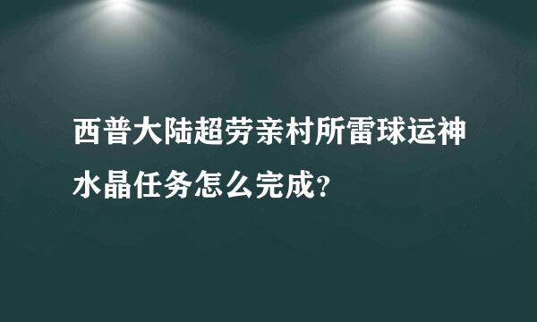 西普大陆超劳亲村所雷球运神水晶任务怎么完成？