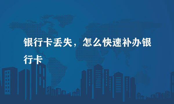 银行卡丢失，怎么快速补办银行卡