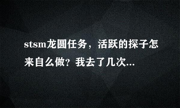 stsm龙圆任务，活跃的探子怎来自么做？我去了几次总是找不到。那位大哥帮一下忙，谢谢！求大神帮助