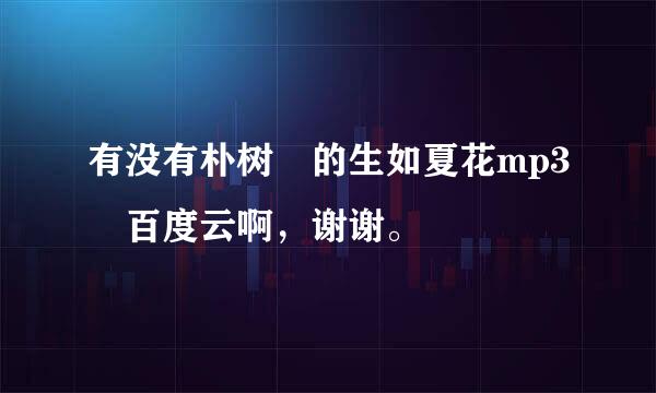 有没有朴树 的生如夏花mp3 百度云啊，谢谢。