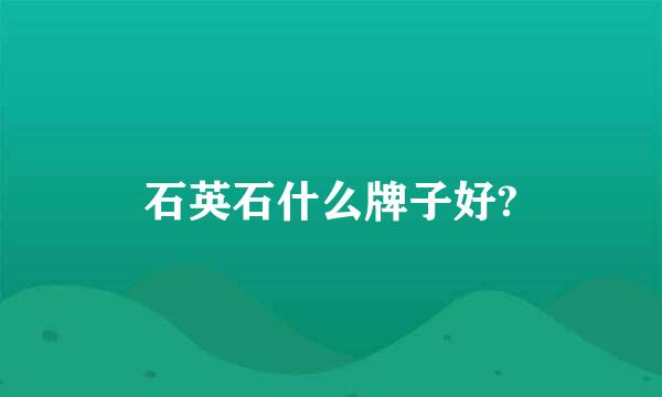石英石什么牌子好?