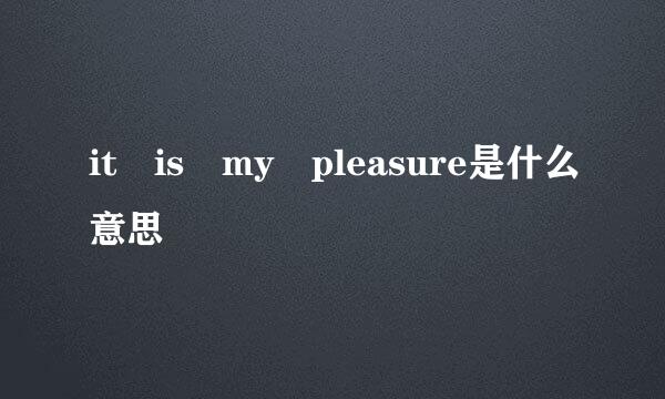 it is my pleasure是什么意思
