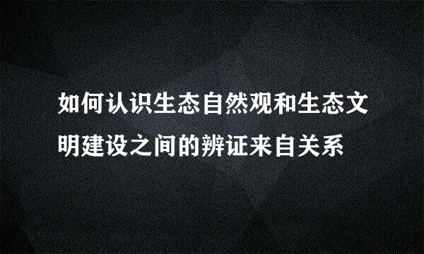 如何认识生态自然观和生态文明建设之间的辨证来自关系