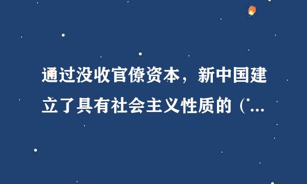 通过没收官僚资本，新中国建立了具有社会主义性质的（ ）A.混合经济B.集体经济C.国营经济D.国家资本主义经济请帮忙给出...