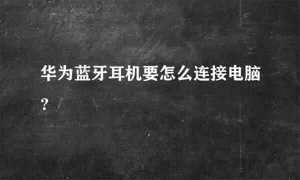 华为蓝牙耳机要怎么连接电脑？