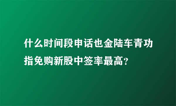 什么时间段申话也金陆车青功指免购新股中签率最高？