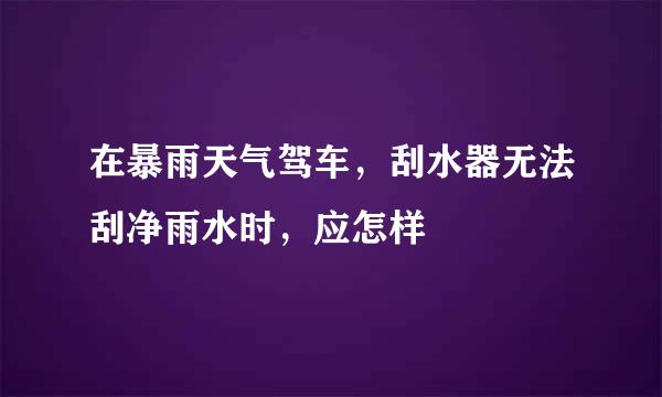 在暴雨天气驾车，刮水器无法刮净雨水时，应怎样
