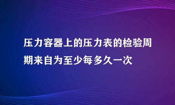 压力容器上的压力表的检验周期来自为至少每多久一次