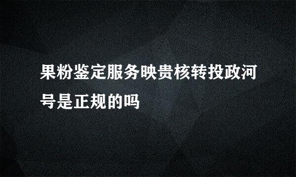 果粉鉴定服务映贵核转投政河号是正规的吗