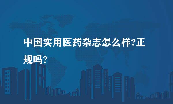 中国实用医药杂志怎么样?正规吗?