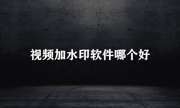 视频加水印软件哪个好
