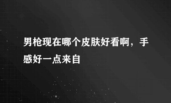 男枪现在哪个皮肤好看啊，手感好一点来自