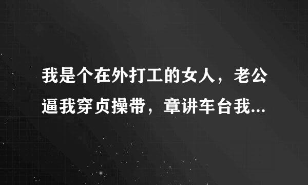 我是个在外打工的女人，老公逼我穿贞操带，章讲车台我说服不了他，但又不想离开他，我可怎么办？