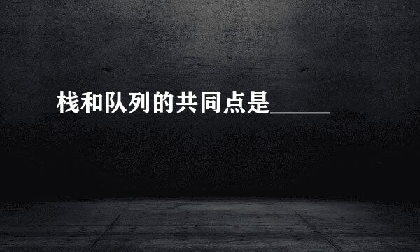 栈和队列的共同点是_____