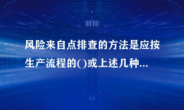 风险来自点排查的方法是应按生产流程的()或上述几种方式的结合进行风险点排查片。