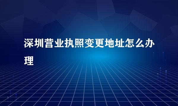 深圳营业执照变更地址怎么办理