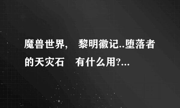 魔兽世界, 黎明徽记..堕落者的天灾石 有什么用? 谢谢..具体点也得!!