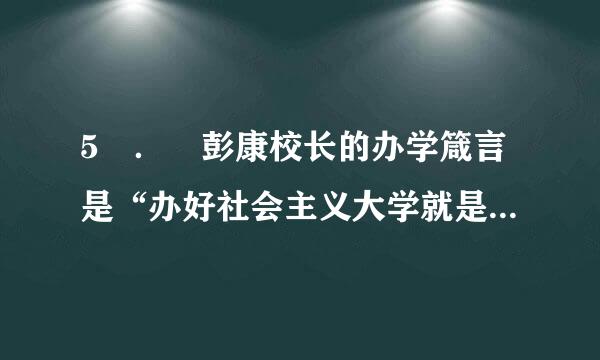 5 ． 彭康校长的办学箴言是“办好社会主义大学就是两条，包括（ ）”