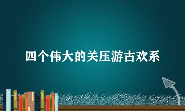 四个伟大的关压游古欢系