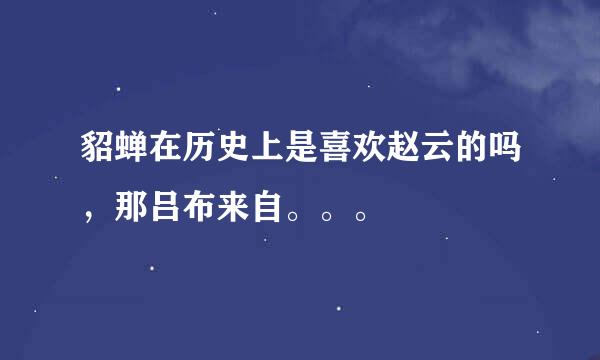 貂蝉在历史上是喜欢赵云的吗，那吕布来自。。。