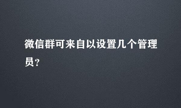 微信群可来自以设置几个管理员？