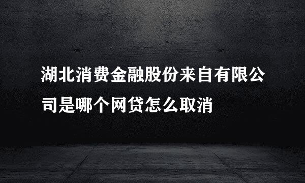 湖北消费金融股份来自有限公司是哪个网贷怎么取消
