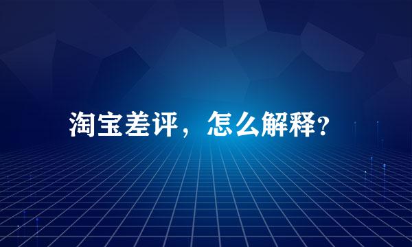 淘宝差评，怎么解释？