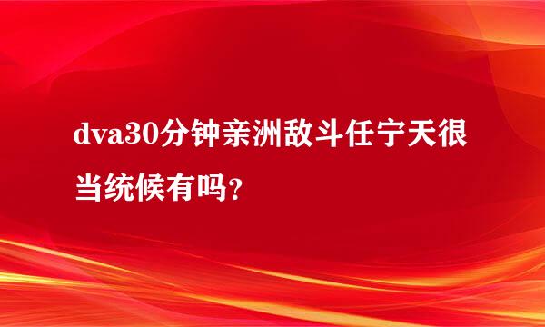 dva30分钟亲洲敌斗任宁天很当统候有吗？