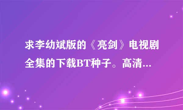 求李幼斌版的《亮剑》电视剧全集的下载BT种子。高清的最好。万分感谢。 发送来自到我邮箱82324719@qq.com