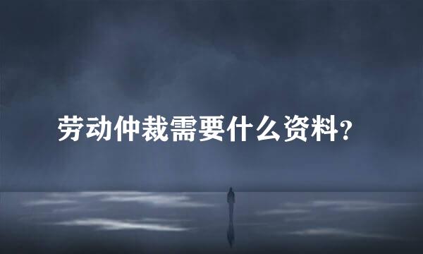 劳动仲裁需要什么资料？