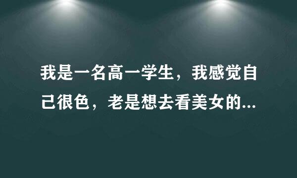 我是一名高一学生，我感觉自己很色，老是想去看美女的照片，视频。我也感觉这样不对，但老是控制不住，