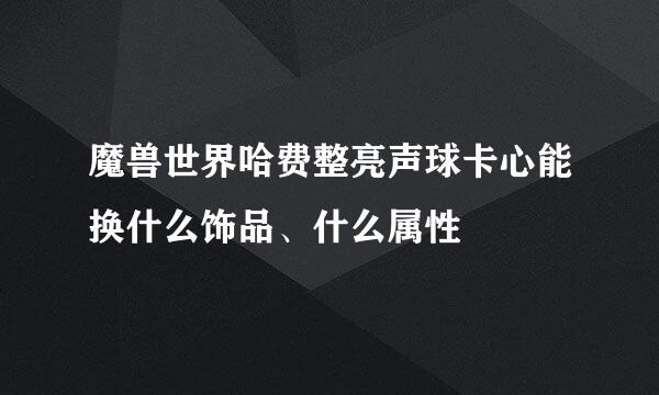 魔兽世界哈费整亮声球卡心能换什么饰品、什么属性