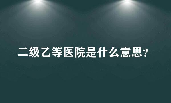 二级乙等医院是什么意思？