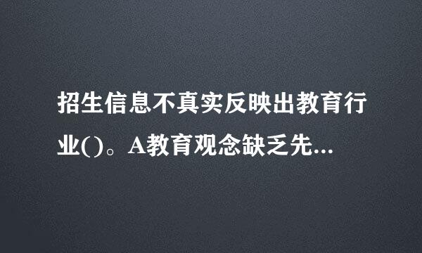 招生信息不真实反映出教育行业()。A教育观念缺乏先进意识B教学管理缺单预核零乏规则意识C教书育人缺乏真诚态度D科学研究缺乏诚信精...
