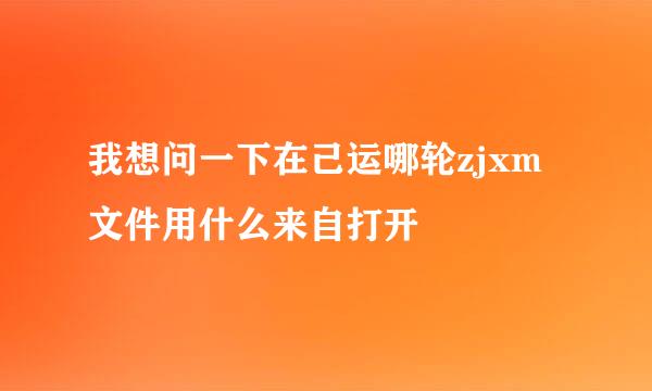 我想问一下在己运哪轮zjxm文件用什么来自打开