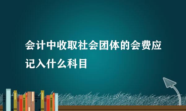 会计中收取社会团体的会费应记入什么科目