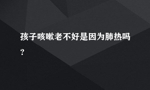孩子咳嗽老不好是因为肺热吗？